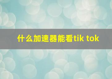 什么加速器能看tik tok